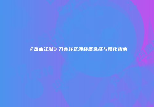 《热血江湖》刀客转正邪装备选择与强化指南