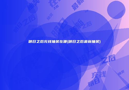明日之后充钱抽奖在哪(明日之后最新抽奖)