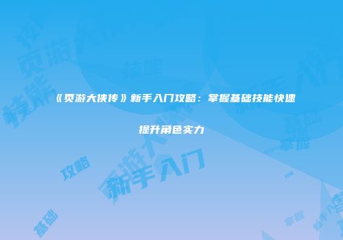 《页游大侠传》新手入门攻略：掌握基础技能快速提升角色实力
