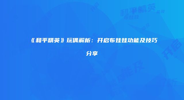 《和平精英》玩偶解析：开启布娃娃功能及技巧分享