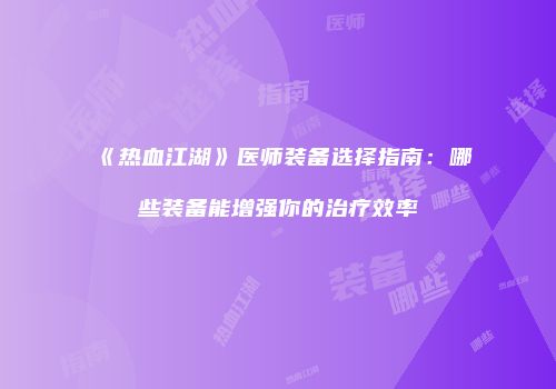 《热血江湖》医师装备选择指南：哪些装备能增强你的治疗效率