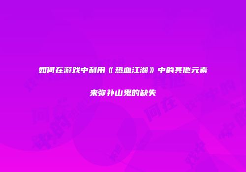 如何在游戏中利用《热血江湖》中的其他元素来弥补山鬼的缺失