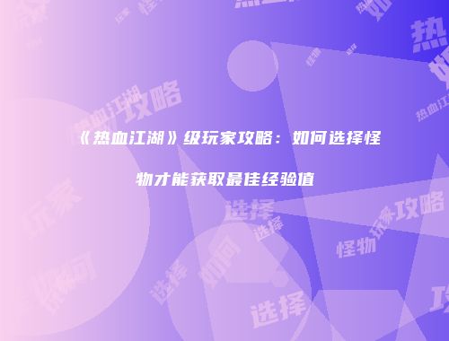 《热血江湖》级玩家攻略：如何选择怪物才能获取最佳经验值