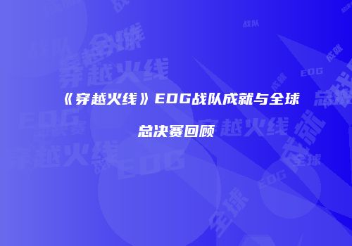 《穿越火线》EDG战队成就与全球总决赛回顾