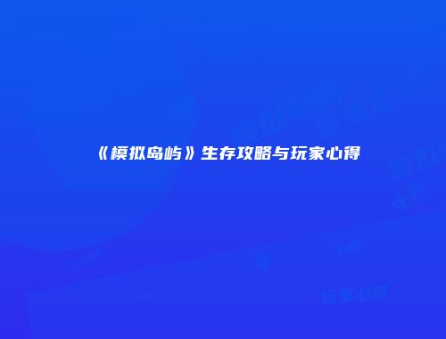 《模拟岛屿》生存攻略与玩家心得