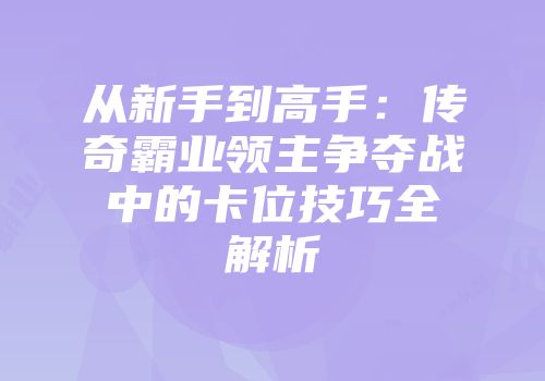 从新手到高手：传奇霸业领主争夺战中的卡位技巧全解析