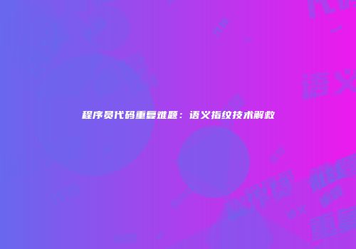 程序员代码重复难题：语义指纹技术解救