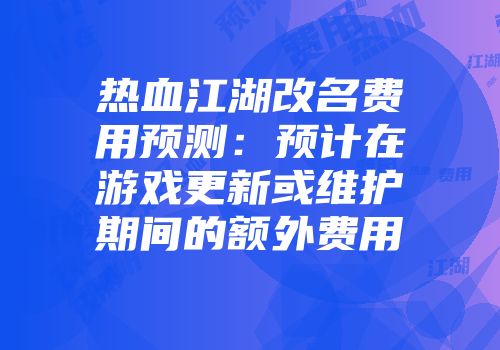热血江湖改名费用预测：预计在游戏更新或维护期间的额外费用