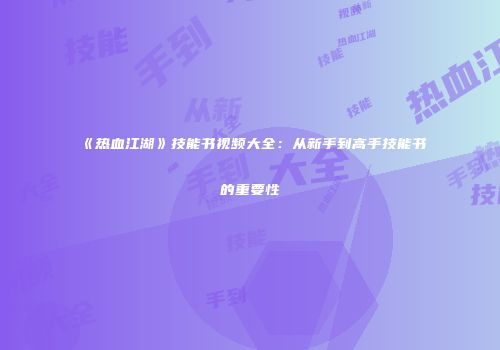 《热血江湖》技能书视频大全：从新手到高手技能书的重要性