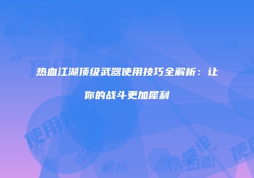 热血江湖顶级武器使用技巧全解析：让你的战斗更加犀利