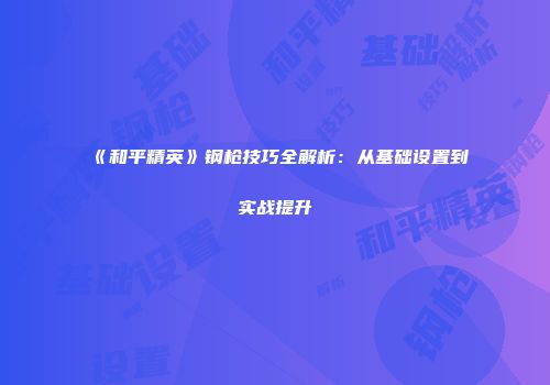 《和平精英》钢枪技巧全解析：从基础设置到实战提升
