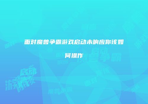 面对魔兽争霸游戏启动未响应你该如何操作