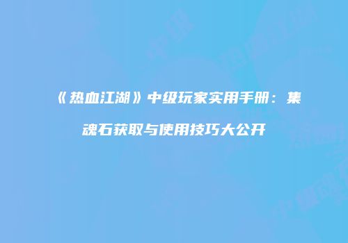 《热血江湖》中级玩家实用手册：集魂石获取与使用技巧大公开