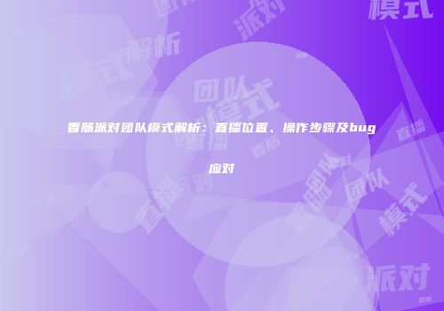 香肠派对团队模式解析：直播位置、操作步骤及bug应对