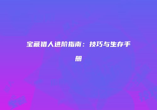 宝藏猎人进阶指南：技巧与生存手册