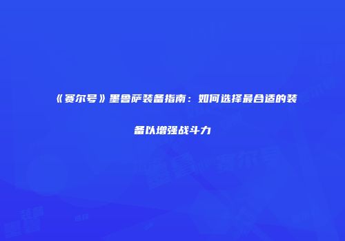 《赛尔号》墨鲁萨装备指南：如何选择最合适的装备以增强战斗力