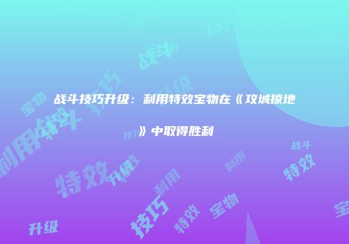 战斗技巧升级：利用特效宝物在《攻城掠地》中取得胜利