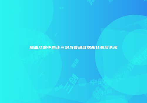 热血江湖中的正三剑与普通武器相比有何不同