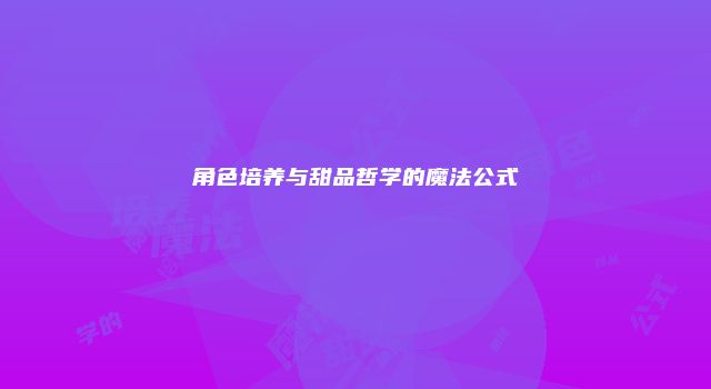角色培养与甜品哲学的魔法公式
