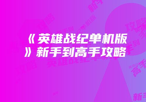 《英雄战纪单机版》新手到高手攻略