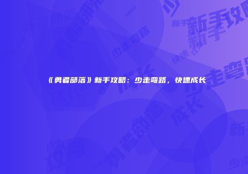 《勇者部落》新手攻略：少走弯路，快速成长