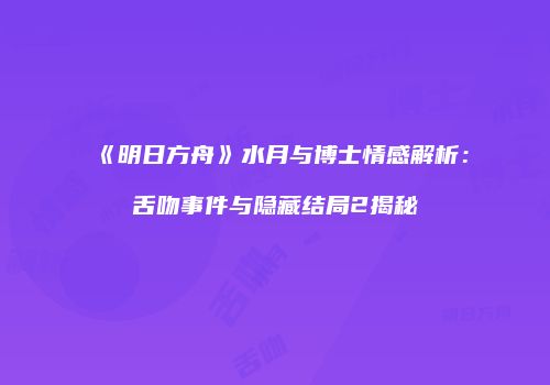 《明日方舟》水月与博士情感解析：舌吻事件与隐藏结局2揭秘