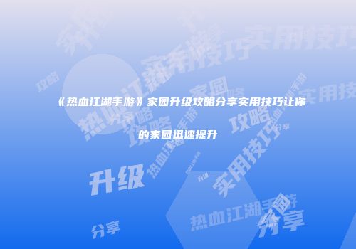 《热血江湖手游》家园升级攻略分享实用技巧让你的家园迅速提升