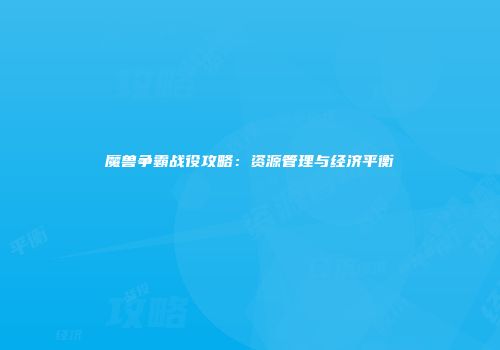 魔兽争霸战役攻略：资源管理与经济平衡