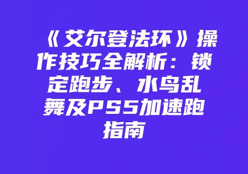 《艾尔登法环》操作技巧全解析：锁定跑步、水鸟乱舞及PS5加速跑指南