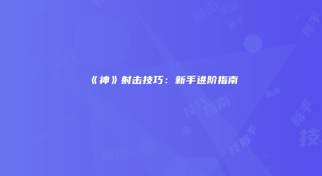 《神》射击技巧：新手进阶指南