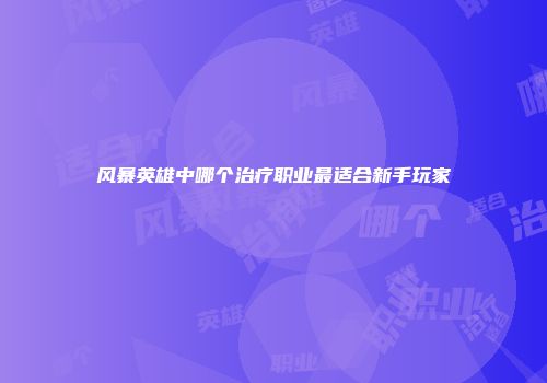 风暴英雄中哪个治疗职业最适合新手玩家