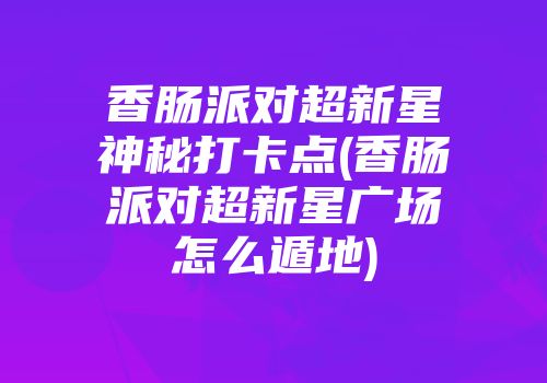 香肠派对超新星神秘打卡点(香肠派对超新星广场怎么遁地)