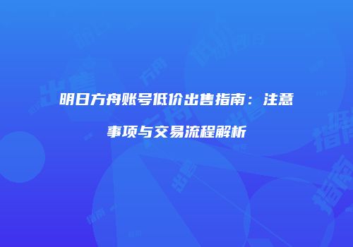 明日方舟账号低价出售指南：注意事项与交易流程解析