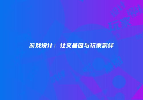 游戏设计：社交基因与玩家羁绊