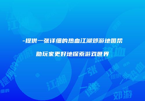 -提供一张详细的热血江湖郊游地图帮助玩家更好地探索游戏世界