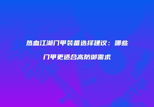 热血江湖门甲装备选择建议：哪些门甲更适合高防御需求
