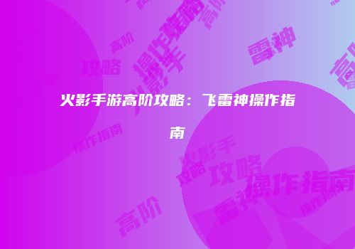 火影手游高阶攻略：飞雷神操作指南