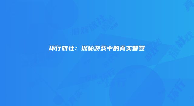 环行旅社：探秘游戏中的真实智慧