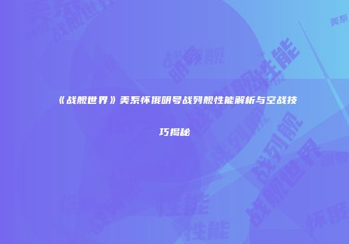 《战舰世界》美系怀俄明号战列舰性能解析与空战技巧揭秘