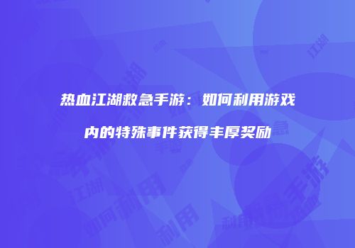 热血江湖救急手游：如何利用游戏内的特殊事件获得丰厚奖励