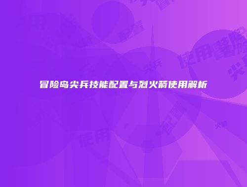 冒险岛尖兵技能配置与烈火箭使用解析