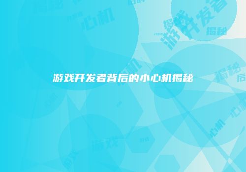 游戏开发者背后的小心机揭秘