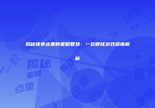 揭秘像素点里的策略智慧：一款硬核游戏深度解析
