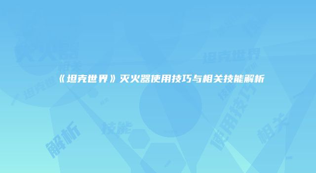 《坦克世界》灭火器使用技巧与相关技能解析