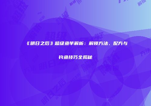 《明日之后》超级鱼竿解析：解锁方法、配方与钓鱼技巧全揭秘