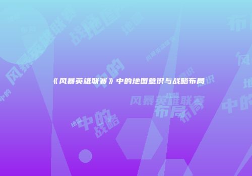 《风暴英雄联赛》中的地图意识与战略布局