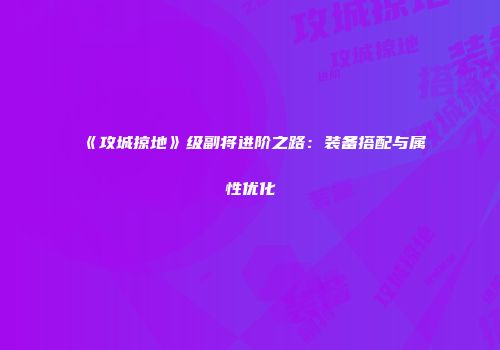 《攻城掠地》级副将进阶之路：装备搭配与属性优化