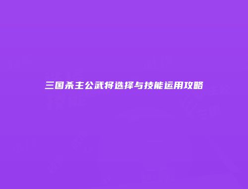 三国杀主公武将选择与技能运用攻略