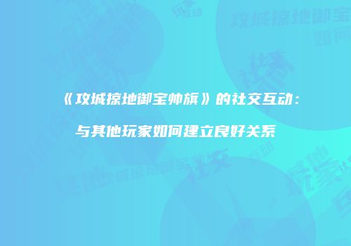 《攻城掠地御宝帅旗》的社交互动：与其他玩家如何建立良好关系