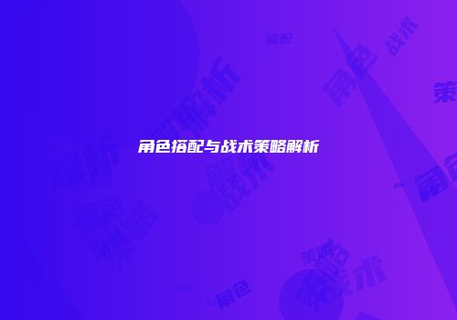 角色搭配与战术策略解析